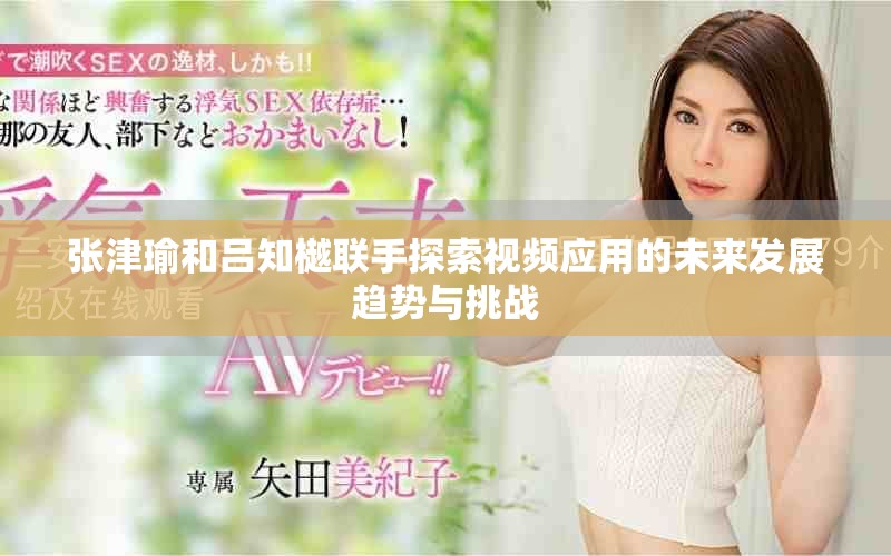 张津瑜和吕知樾联手探索视频应用的未来发展趋势与挑战