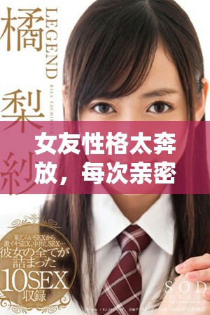 女友性格太奔放，每次亲密时总是心潮澎湃的感觉真奇妙