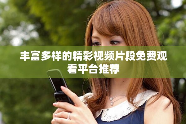 丰富多样的精彩视频片段免费观看平台推荐