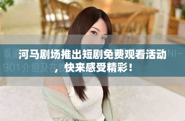 河马剧场推出短剧免费观看活动，快来感受精彩！