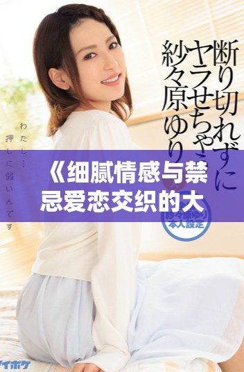《细腻情感与禁忌爱恋交织的大尺度探索之旅》
