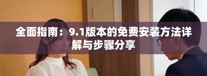 全面指南：9.1版本的免费安装方法详解与步骤分享