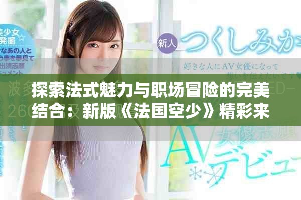 探索法式魅力与职场冒险的完美结合：新版《法国空少》精彩来袭