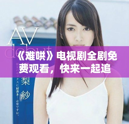 《难哄》电视剧全剧免费观看，快来一起追剧吧！