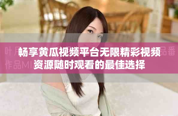 畅享黄瓜视频平台无限精彩视频资源随时观看的最佳选择