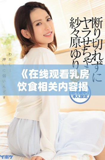 《在线观看乳房饮食相关内容揭秘与健康影响探讨》