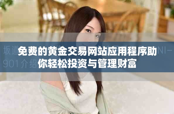 免费的黄金交易网站应用程序助你轻松投资与管理财富