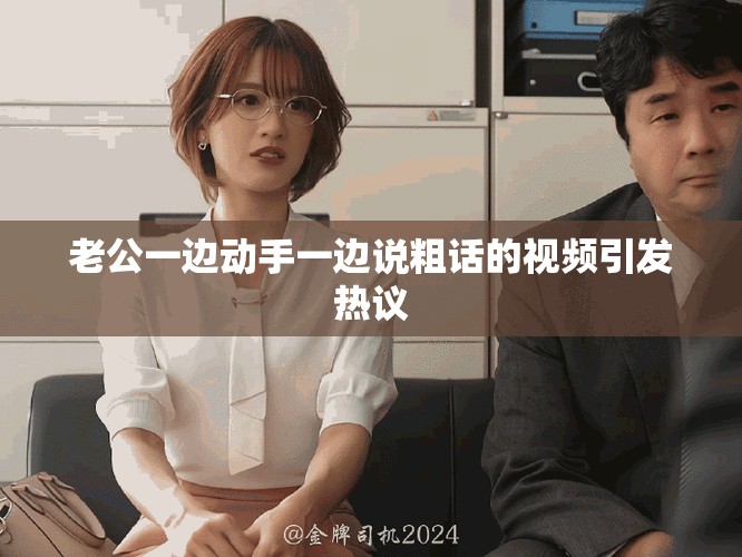 老公一边动手一边说粗话的视频引发热议