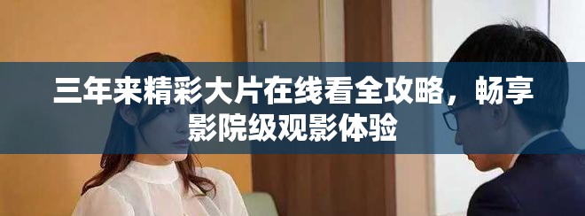 三年来精彩大片在线看全攻略，畅享影院级观影体验