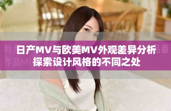 日产MV与欧美MV外观差异分析 探索设计风格的不同之处