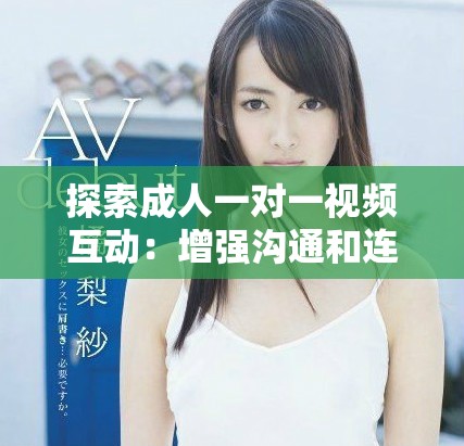 探索成人一对一视频互动：增强沟通和连接的全新体验
