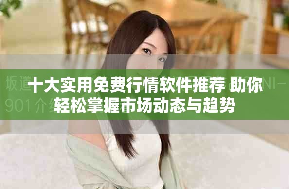 十大实用免费行情软件推荐 助你轻松掌握市场动态与趋势