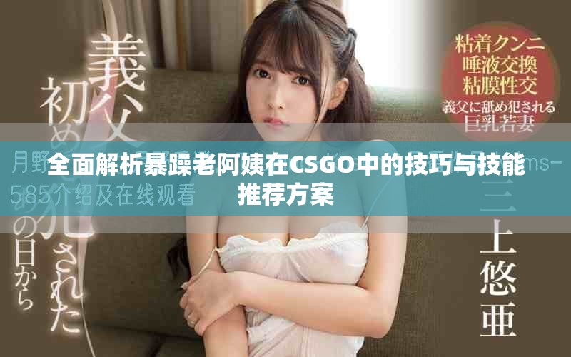全面解析暴躁老阿姨在CSGO中的技巧与技能推荐方案