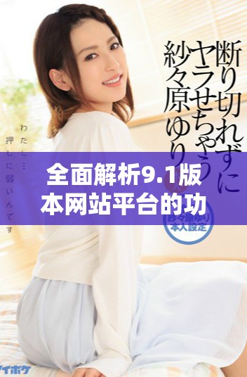 全面解析9.1版本网站平台的功能与应用价值探索