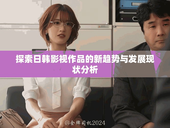 探索日韩影视作品的新趋势与发展现状分析