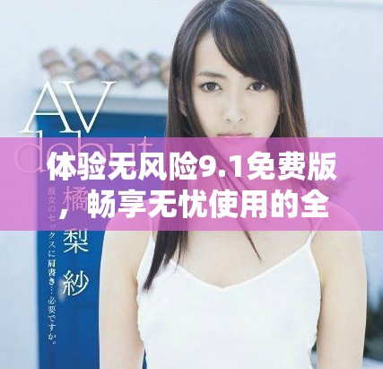 体验无风险9.1免费版，畅享无忧使用的全新选择