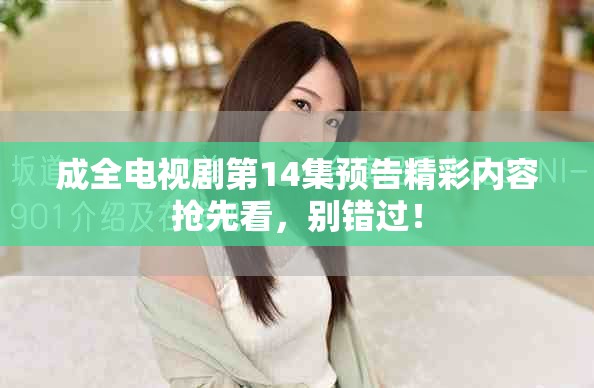 成全电视剧第14集预告精彩内容抢先看，别错过！