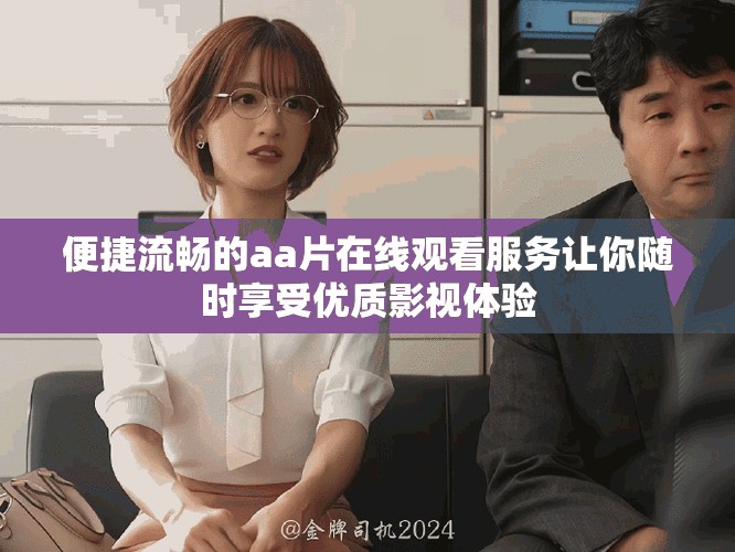 便捷流畅的aa片在线观看服务让你随时享受优质影视体验
