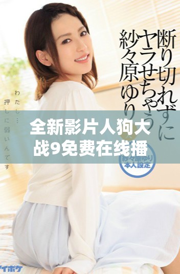 全新影片人狗大战9免费在线播放，精彩故事等你来探索！
