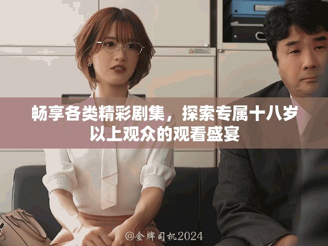 畅享各类精彩剧集，探索专属十八岁以上观众的观看盛宴