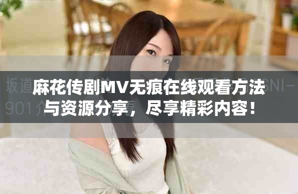 麻花传剧MV无痕在线观看方法与资源分享，尽享精彩内容！