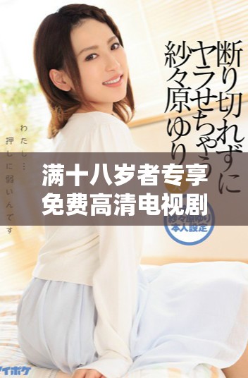 满十八岁者专享免费高清电视剧推荐全面盘点