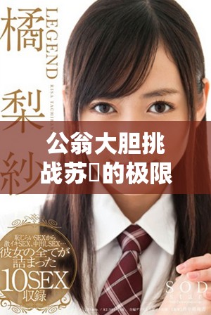 公翁大胆挑战苏玥的极限，精彩时刻引发热议的视频曝光