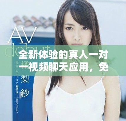 全新体验的真人一对一视频聊天应用，免费开启你的社交之旅
