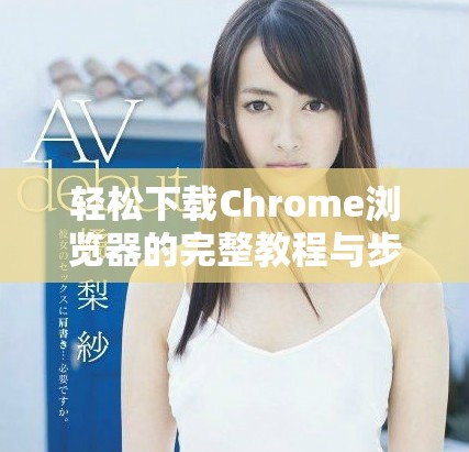 轻松下载Chrome浏览器的完整教程与步骤解析