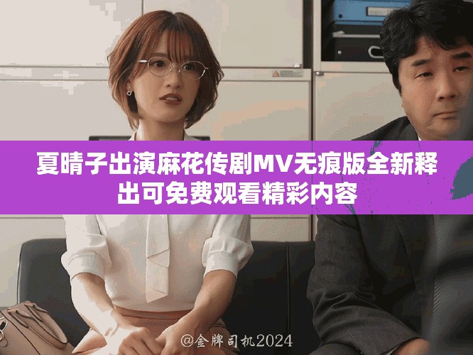 夏晴子出演麻花传剧MV无痕版全新释出可免费观看精彩内容