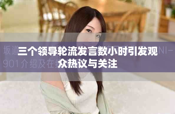 三个领导轮流发言数小时引发观众热议与关注