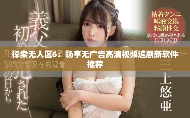 探索无人区6：畅享无广告高清视频追剧新软件推荐
