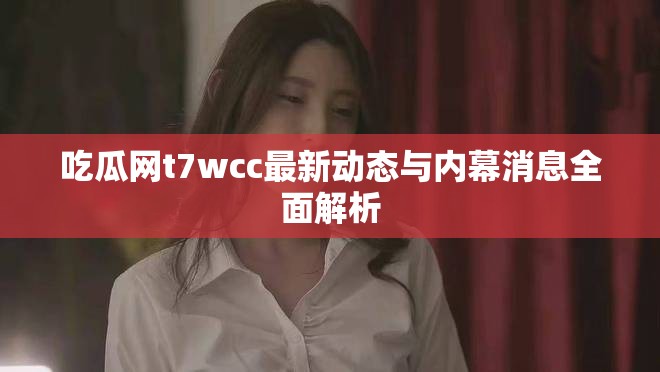 吃瓜网t7wcc最新动态与内幕消息全面解析