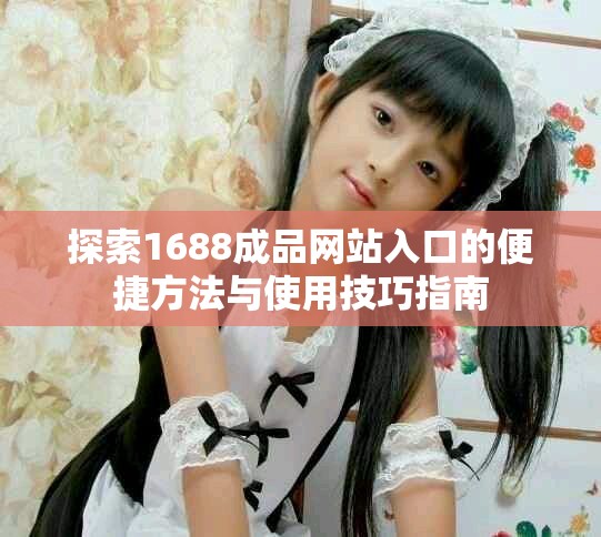 探索1688成品网站入口的便捷方法与使用技巧指南