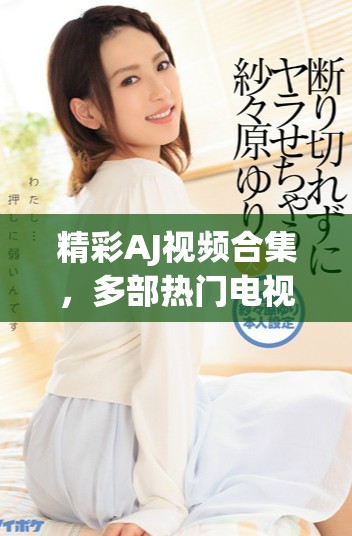 精彩AJ视频合集，多部热门电视剧一网打尽