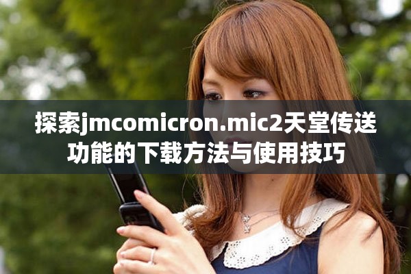 探索jmcomicron.mic2天堂传送功能的下载方法与使用技巧