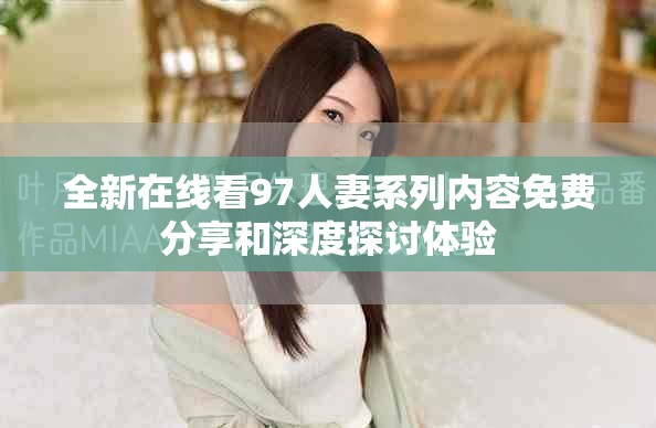 全新在线看97人妻系列内容免费分享和深度探讨体验