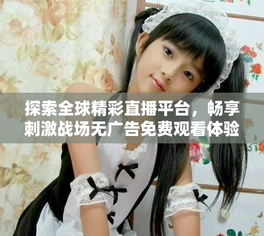 探索全球精彩直播平台，畅享刺激战场无广告免费观看体验