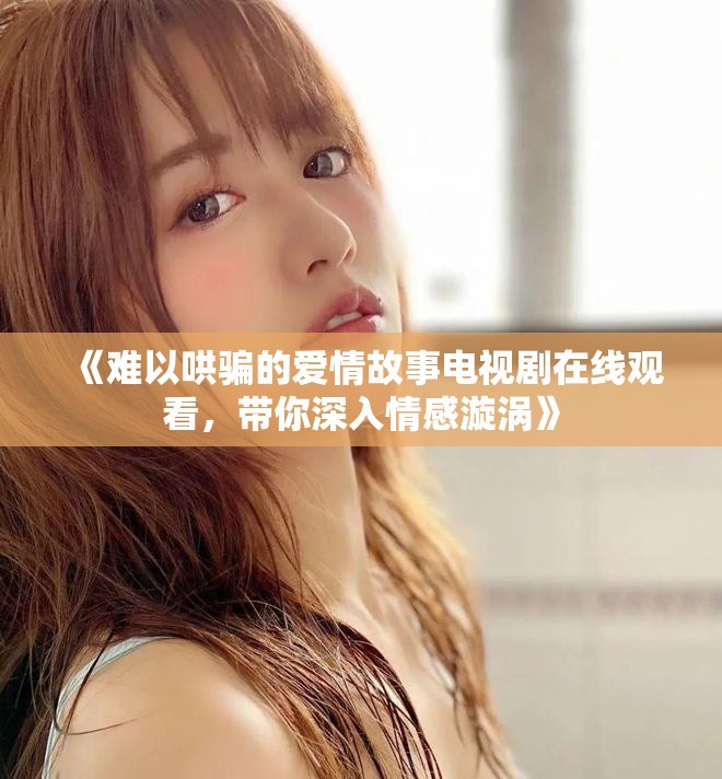 《难以哄骗的爱情故事电视剧在线观看，带你深入情感漩涡》