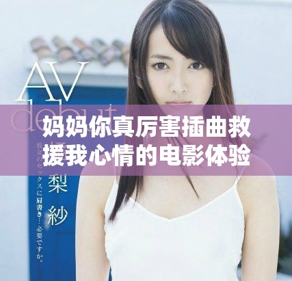 妈妈你真厉害插曲救援我心情的电影体验分享