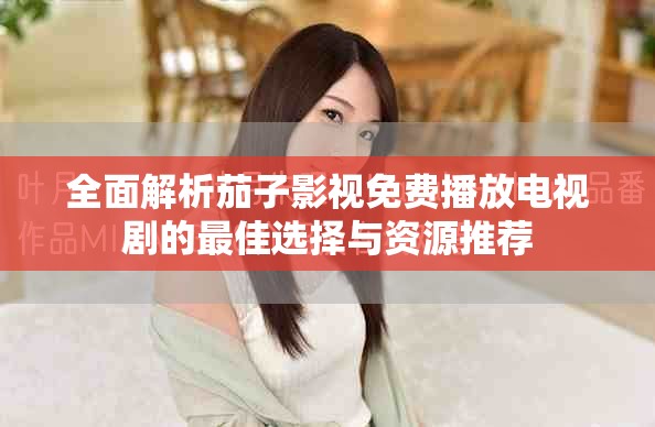 全面解析茄子影视免费播放电视剧的最佳选择与资源推荐