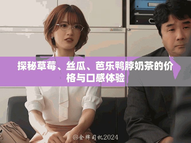 探秘草莓、丝瓜、芭乐鸭脖奶茶的价格与口感体验