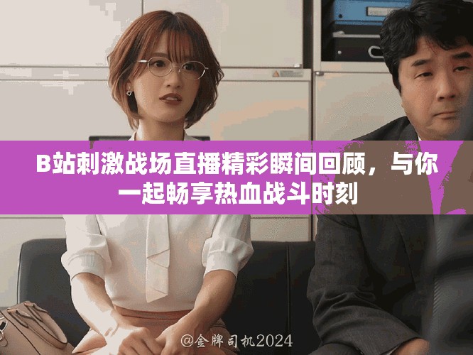 B站刺激战场直播精彩瞬间回顾，与你一起畅享热血战斗时刻