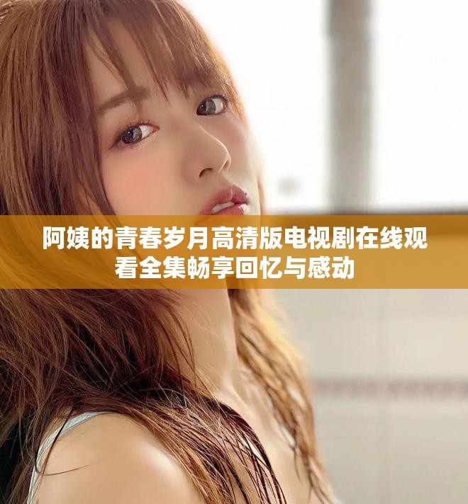 阿姨的青春岁月高清版电视剧在线观看全集畅享回忆与感动