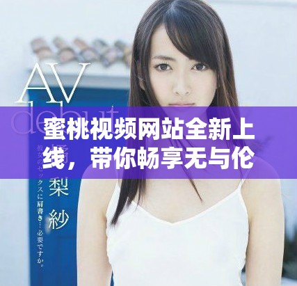 蜜桃视频网站全新上线，带你畅享无与伦比的视听盛宴！