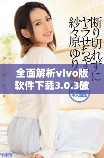 全面解析vivo版软件下载3.0.3破解秘籍与免费资源推荐