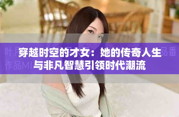 穿越时空的才女：她的传奇人生与非凡智慧引领时代潮流
