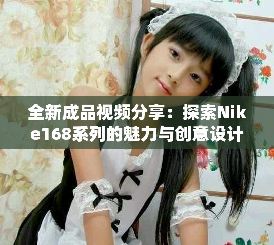 全新成品视频分享：探索Nike168系列的魅力与创意设计