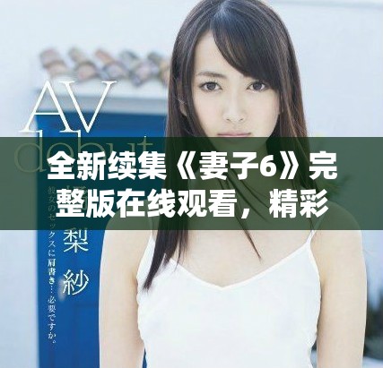全新续集《妻子6》完整版在线观看，精彩剧情引人入胜不容错过