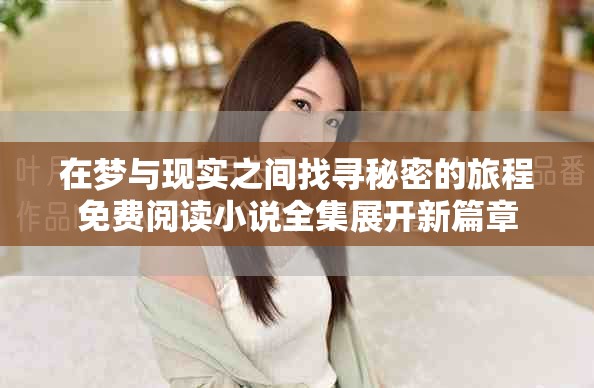 在梦与现实之间找寻秘密的旅程免费阅读小说全集展开新篇章